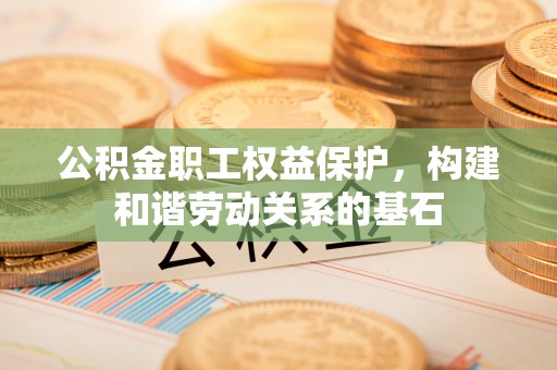 洪洞公积金职工权益保护，构建和谐劳动关系的基石