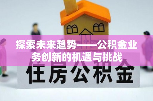 洪洞探索未来趋势——公积金业务创新的机遇与挑战