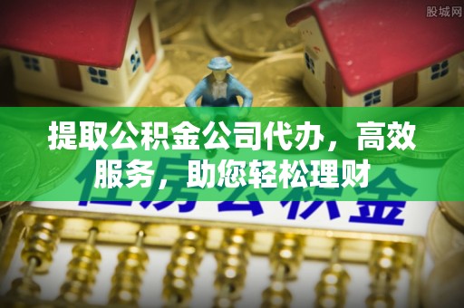 洪洞提取公积金公司代办，高效服务，助您轻松理财