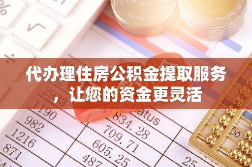 洪洞代办理住房公积金提取服务，让您的资金更灵活