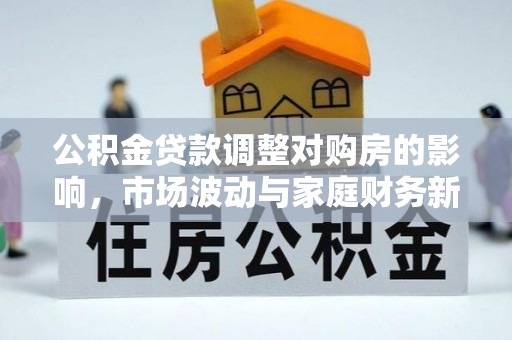 洪洞公积金贷款调整对购房的影响，市场波动与家庭财务新趋势