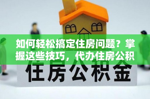 洪洞如何轻松搞定住房问题？掌握这些技巧，代办住房公积金提取不再难