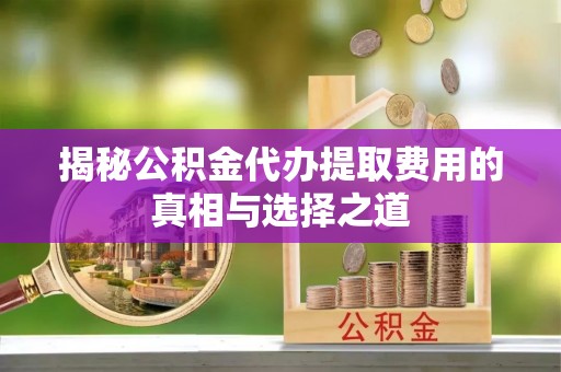 洪洞揭秘公积金代办提取费用的真相与选择之道