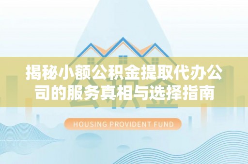 洪洞揭秘小额公积金提取代办公司的服务真相与选择指南