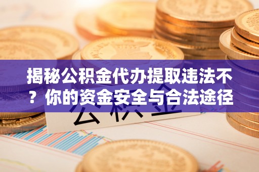 洪洞揭秘公积金代办提取违法不？你的资金安全与合法途径解析