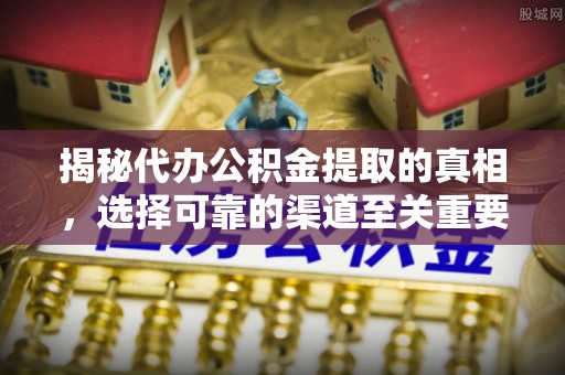 洪洞揭秘代办公积金提取的真相，选择可靠的渠道至关重要