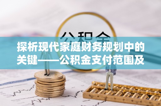 洪洞探析现代家庭财务规划中的关键——公积金支付范围及其影响