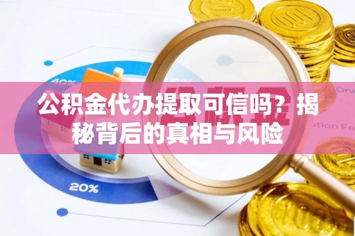 洪洞公积金代办提取可信吗？揭秘背后的真相与风险