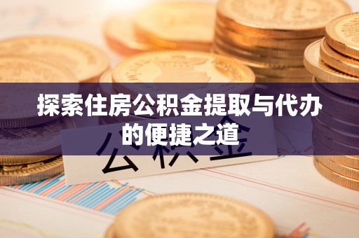 洪洞探索住房公积金提取与代办的便捷之道