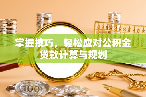 洪洞掌握技巧，轻松应对公积金贷款计算与规划