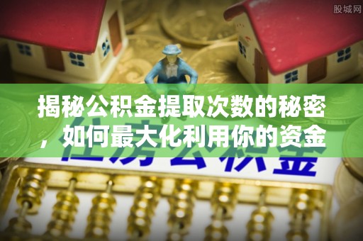 洪洞揭秘公积金提取次数的秘密，如何最大化利用你的资金