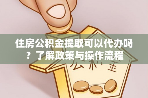 洪洞住房公积金提取可以代办吗？了解政策与操作流程