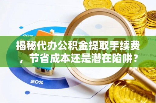 洪洞揭秘代办公积金提取手续费，节省成本还是潜在陷阱？