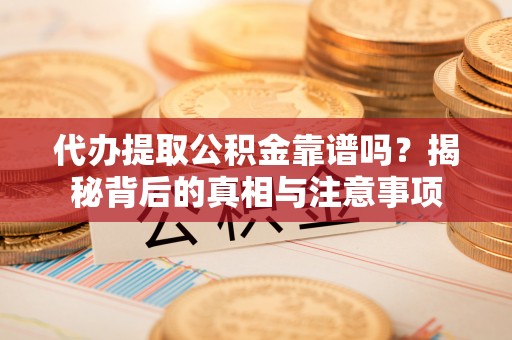洪洞代办提取公积金靠谱吗？揭秘背后的真相与注意事项