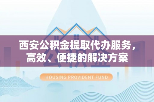 洪洞西安公积金提取代办服务，高效、便捷的解决方案