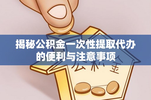 洪洞揭秘公积金一次性提取代办的便利与注意事项