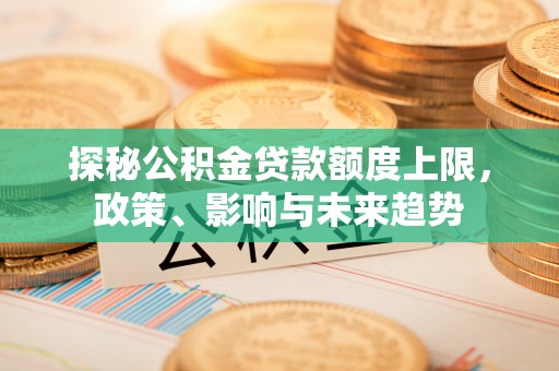 洪洞探秘公积金贷款额度上限，政策、影响与未来趋势