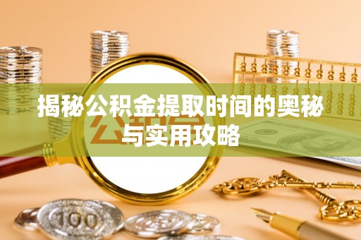 洪洞揭秘公积金提取时间的奥秘与实用攻略