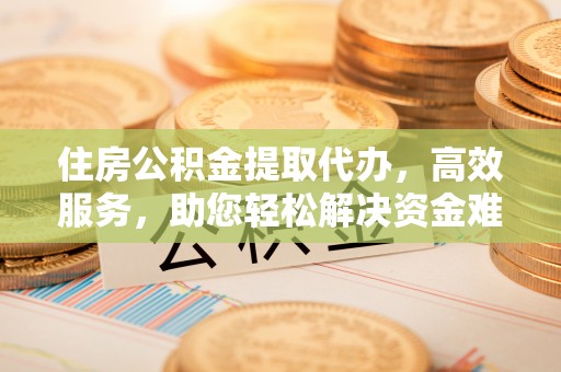 洪洞住房公积金提取代办，高效服务，助您轻松解决资金难题