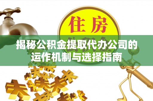洪洞揭秘公积金提取代办公司的运作机制与选择指南