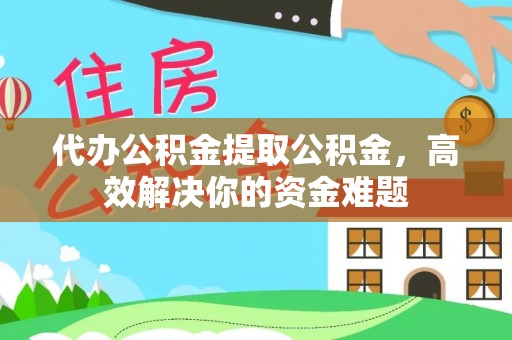 洪洞代办公积金提取公积金，高效解决你的资金难题