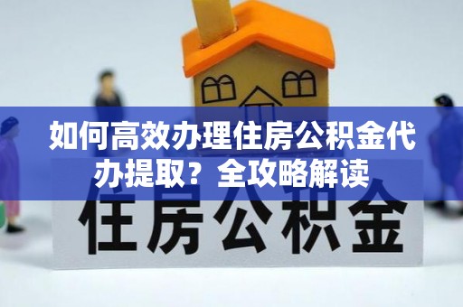 洪洞如何高效办理住房公积金代办提取？全攻略解读