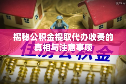 洪洞揭秘公积金提取代办收费的真相与注意事项