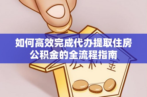 洪洞如何高效完成代办提取住房公积金的全流程指南