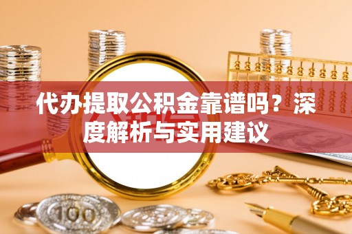 洪洞代办提取公积金靠谱吗？深度解析与实用建议