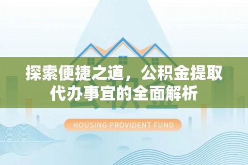 洪洞探索便捷之道，公积金提取代办事宜的全面解析