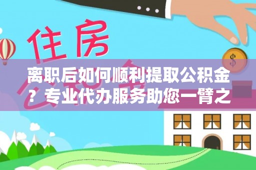 洪洞离职后如何顺利提取公积金？专业代办服务助您一臂之力