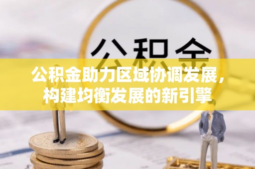 洪洞公积金助力区域协调发展，构建均衡发展的新引擎