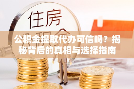 洪洞公积金提取代办可信吗？揭秘背后的真相与选择指南