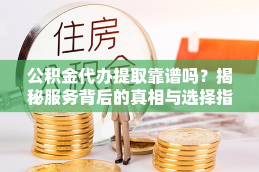 洪洞公积金代办提取靠谱吗？揭秘服务背后的真相与选择指南