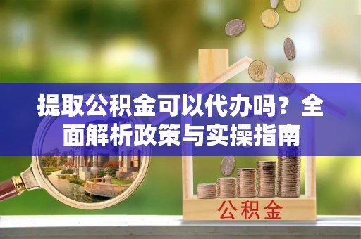 洪洞提取公积金可以代办吗？全面解析政策与实操指南