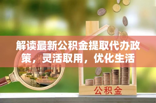 洪洞解读最新公积金提取代办政策，灵活取用，优化生活