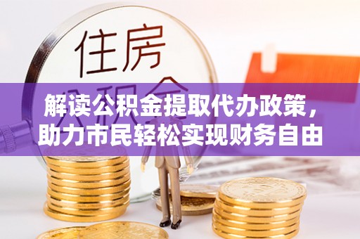 洪洞解读公积金提取代办政策，助力市民轻松实现财务自由
