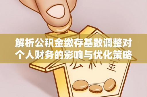洪洞解析公积金缴存基数调整对个人财务的影响与优化策略