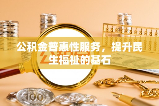 洪洞公积金普惠性服务，提升民生福祉的基石