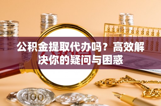 洪洞公积金提取代办吗？高效解决你的疑问与困惑