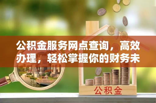 洪洞公积金服务网点查询，高效办理，轻松掌握你的财务未来