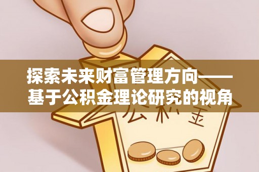 洪洞探索未来财富管理方向——基于公积金理论研究的视角