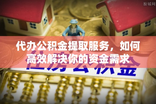 洪洞代办公积金提取服务，如何高效解决你的资金需求