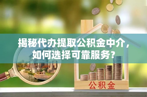 洪洞揭秘代办提取公积金中介，如何选择可靠服务？