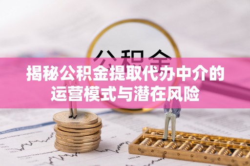 洪洞揭秘公积金提取代办中介的运营模式与潜在风险