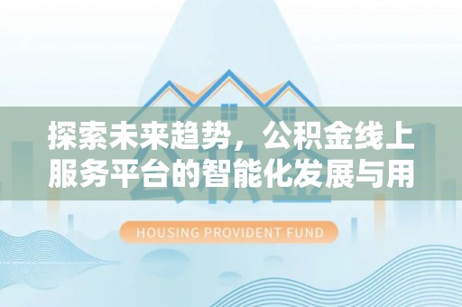 洪洞探索未来趋势，公积金线上服务平台的智能化发展与用户便利性提升