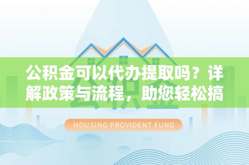 洪洞公积金可以代办提取吗？详解政策与流程，助您轻松搞定！