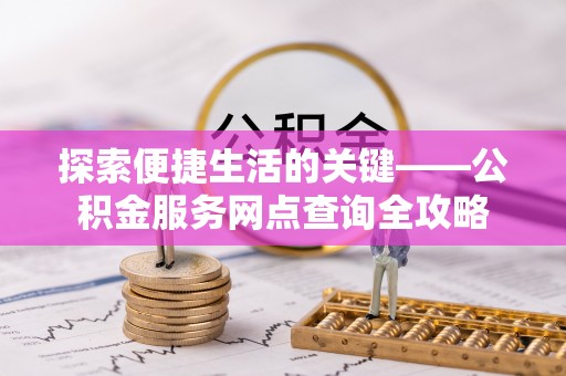 洪洞探索便捷生活的关键——公积金服务网点查询全攻略