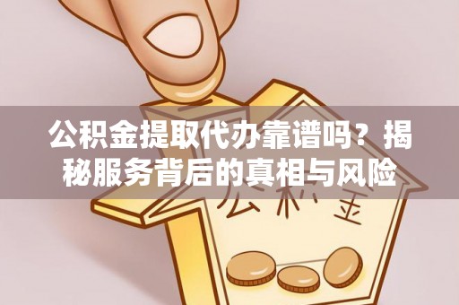 洪洞公积金提取代办靠谱吗？揭秘服务背后的真相与风险