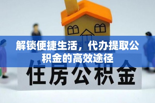 洪洞解锁便捷生活，代办提取公积金的高效途径